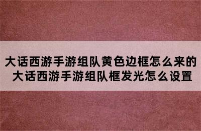 大话西游手游组队黄色边框怎么来的 大话西游手游组队框发光怎么设置